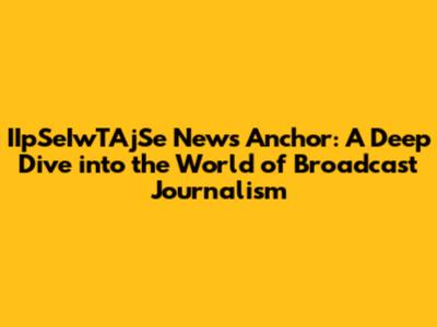 IIpSeIwTAjSe News Anchor: A Deep Dive into the World of Broadcast Journalism