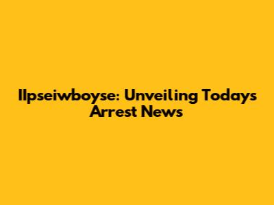 IIpseiwboyse: Unveiling Today's Arrest News