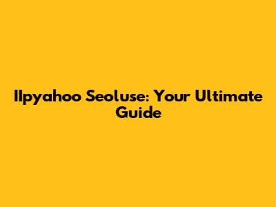 IIpyahoo Seoluse: Your Ultimate Guide