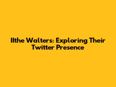 IIthe Walters: Exploring Their Twitter Presence