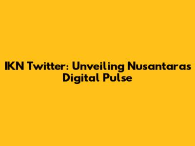 IKN Twitter: Unveiling Nusantara's Digital Pulse