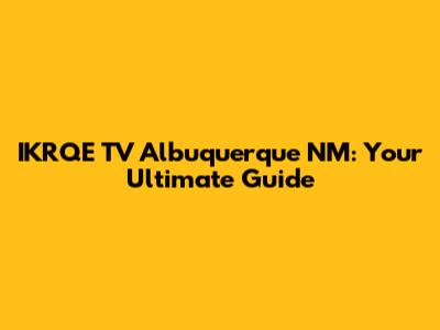 IKRQE TV Albuquerque NM: Your Ultimate Guide