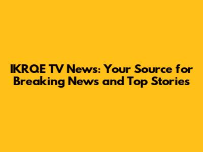IKRQE TV News: Your Source for Breaking News and Top Stories