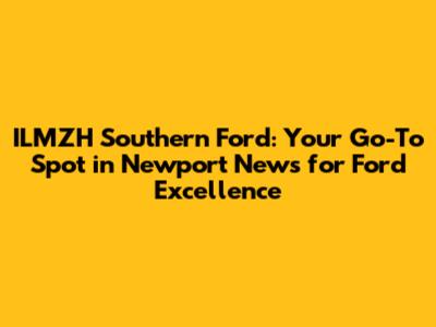 ILMZH Southern Ford: Your Go-To Spot in Newport News for Ford Excellence