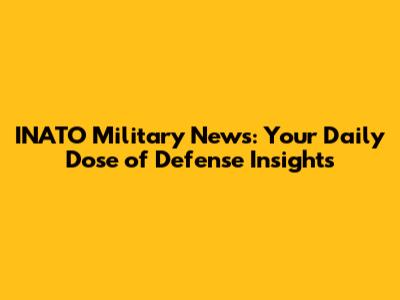 INATO Military News: Your Daily Dose of Defense Insights
