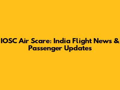 IOSC Air Scare: India Flight News & Passenger Updates
