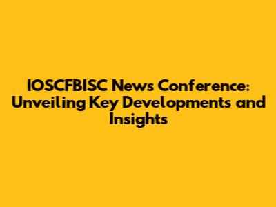 IOSCFBISC News Conference: Unveiling Key Developments and Insights