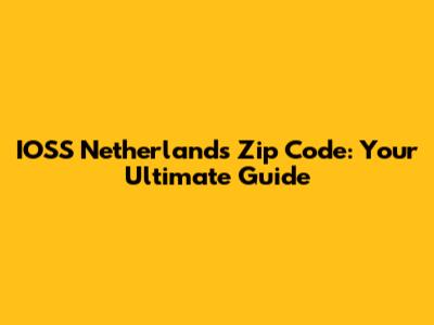 IOSS Netherlands Zip Code: Your Ultimate Guide