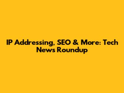 IP Addressing, SEO & More: Tech News Roundup