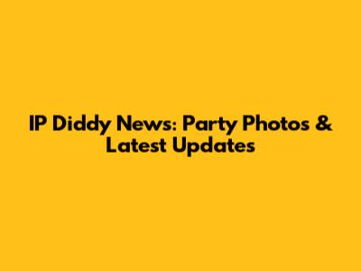 IP Diddy News: Party Photos & Latest Updates