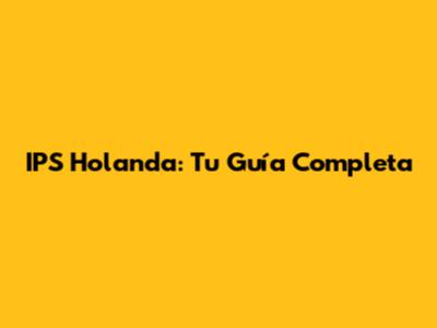 IPS Holanda: Tu Guía Completa