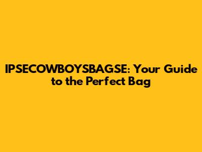 IPSECOWBOYSBAGSE: Your Guide to the Perfect Bag
