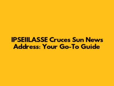 IPSEIILASSE Cruces Sun News Address: Your Go-To Guide