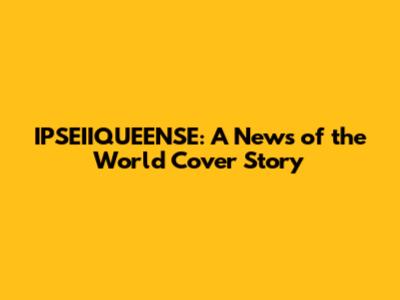 IPSEIIQUEENSE: A News of the World Cover Story