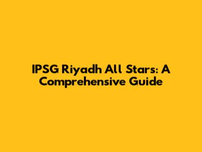 IPSG Riyadh All Stars: A Comprehensive Guide