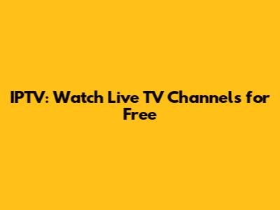 IPTV: Watch Live TV Channels for Free