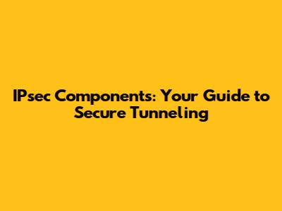 IPsec Components: Your Guide to Secure Tunneling