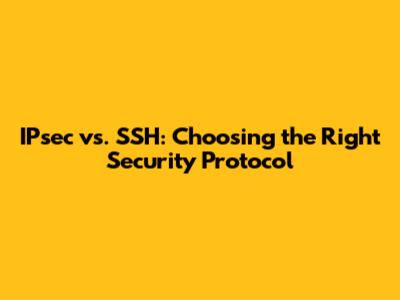 IPsec vs. SSH: Choosing the Right Security Protocol