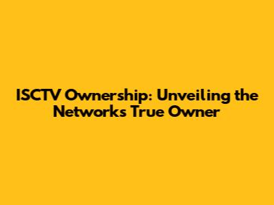 ISCTV Ownership: Unveiling the Network's True Owner