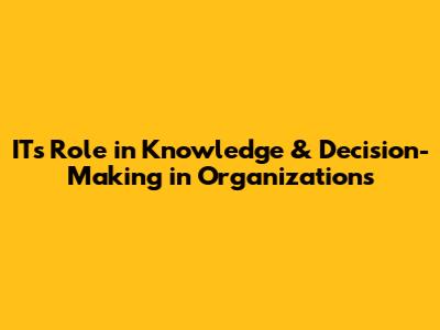 IT's Role in Knowledge & Decision-Making in Organizations