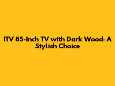ITV 85-Inch TV with Dark Wood: A Stylish Choice
