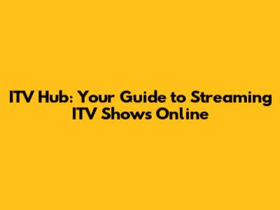 ITV Hub: Your Guide to Streaming ITV Shows Online
