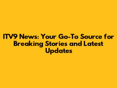 ITV9 News: Your Go-To Source for Breaking Stories and Latest Updates