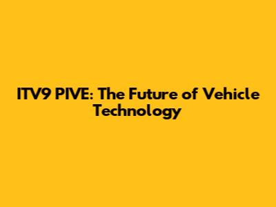 ITV9 PIVE: The Future of Vehicle Technology