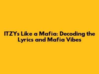 ITZY's 'Like a Mafia': Decoding the Lyrics and Mafia Vibes