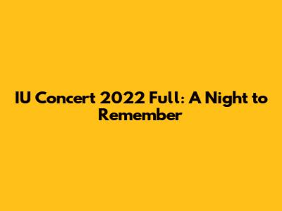 IU Concert 2022 Full: A Night to Remember