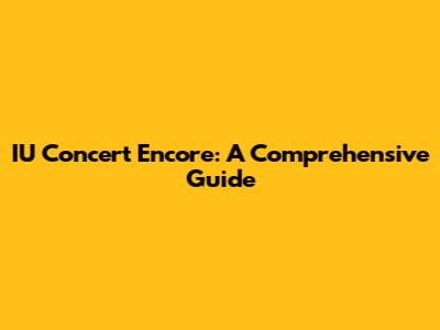 IU Concert Encore: A Comprehensive Guide