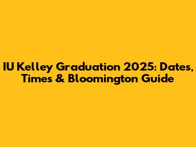 IU Kelley Graduation 2025: Dates, Times & Bloomington Guide