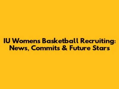 IU Women's Basketball Recruiting: News, Commits & Future Stars