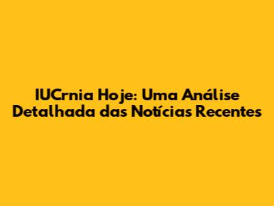 IUCrnia Hoje: Uma Análise Detalhada das Notícias Recentes