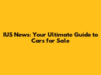 IUS News: Your Ultimate Guide to Cars for Sale