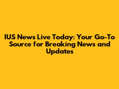 IUS News Live Today: Your Go-To Source for Breaking News and Updates