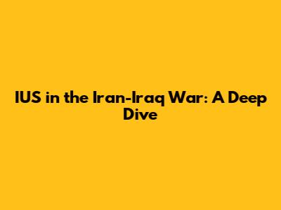 IUS in the Iran-Iraq War: A Deep Dive