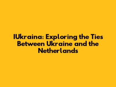 IUkraina: Exploring the Ties Between Ukraine and the Netherlands