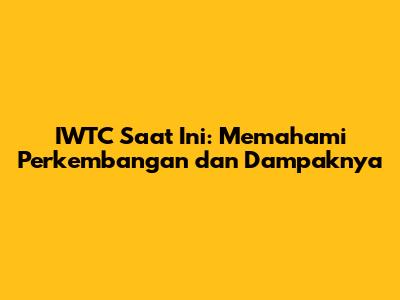 IWTC Saat Ini: Memahami Perkembangan dan Dampaknya