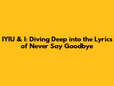 IYIU & I: Diving Deep into the Lyrics of 'Never Say Goodbye'