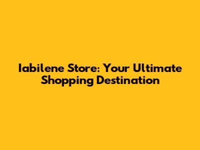 Iabilene Store: Your Ultimate Shopping Destination