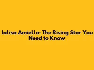 Ialisa Amiella: The Rising Star You Need to Know