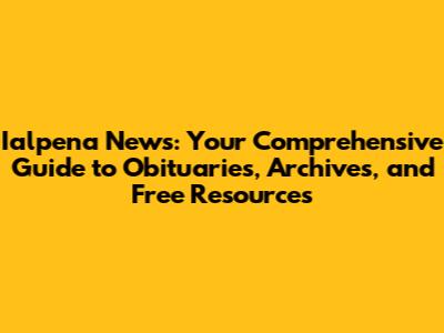 Ialpena News: Your Comprehensive Guide to Obituaries, Archives, and Free Resources