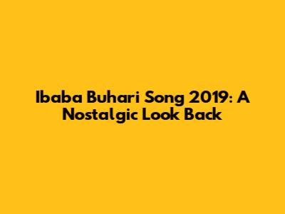 Ibaba Buhari Song 2019: A Nostalgic Look Back