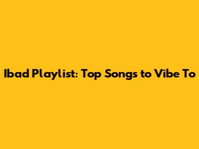Ibad Playlist: Top Songs to Vibe To