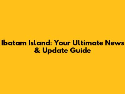 Ibatam Island: Your Ultimate News & Update Guide