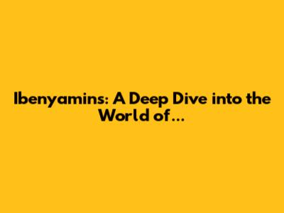 Ibenyamins: A Deep Dive into the World of...