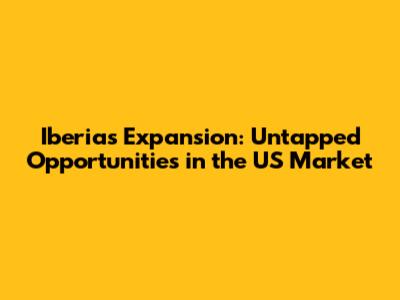 Iberia's Expansion: Untapped Opportunities in the US Market