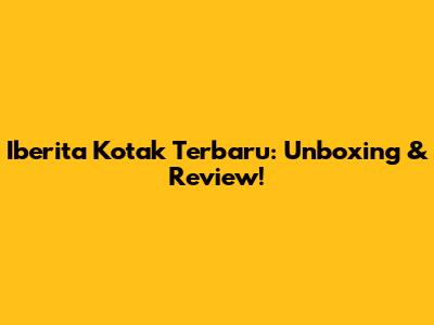 Iberita Kotak Terbaru: Unboxing & Review!