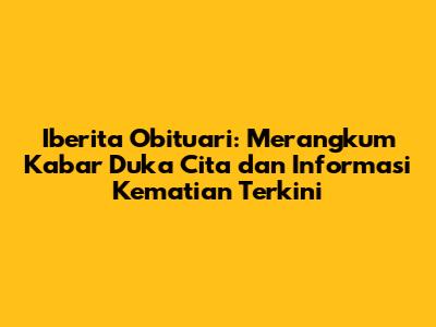 Iberita Obituari: Merangkum Kabar Duka Cita dan Informasi Kematian Terkini